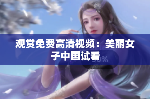 观赏免费高清视频：美丽女子中国试看