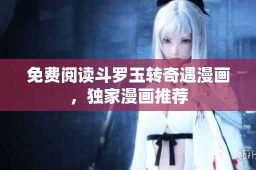 免费阅读斗罗玉转奇遇漫画，独家漫画推荐