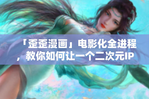 「歪歪漫画」电影化全进程，教你如何让一个二次元IP走向大银幕！