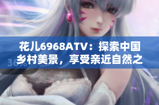 花儿6968ATV：探索中国乡村美景，享受亲近自然之旅