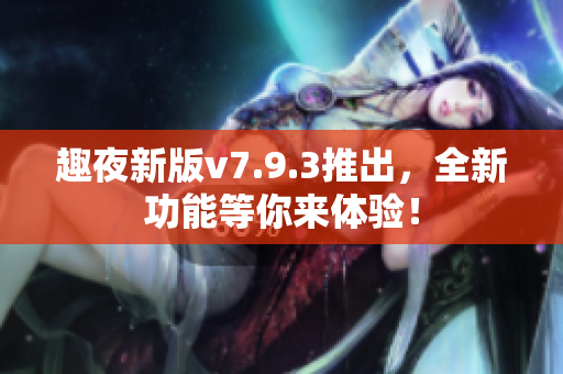 趣夜新版v7.9.3推出，全新功能等你来体验！