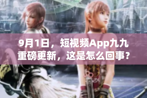 9月1日，短视频App九九重磅更新，这是怎么回事？