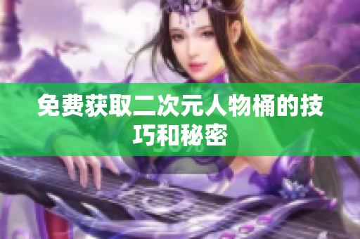 免费获取二次元人物桶的技巧和秘密