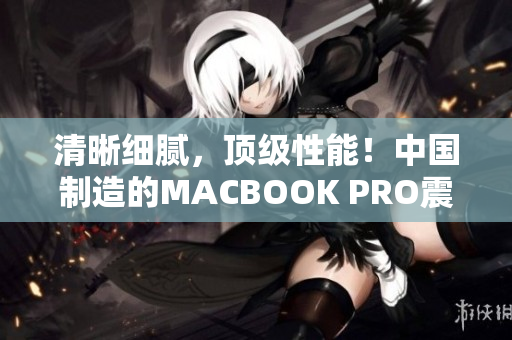 清晰细腻，顶级性能！中国制造的MACBOOK PRO震撼发布