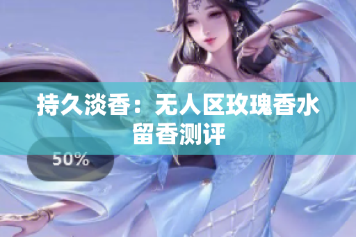 持久淡香：无人区玫瑰香水留香测评