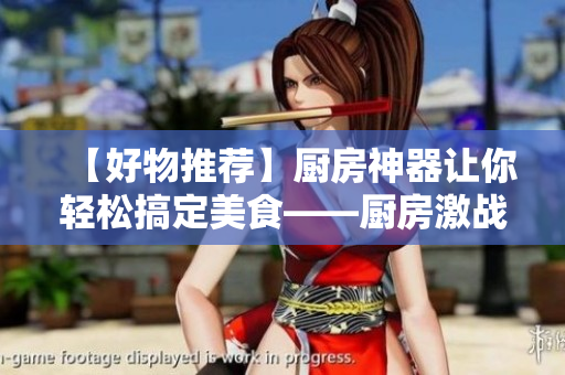 【好物推荐】厨房神器让你轻松搞定美食——厨房激战2