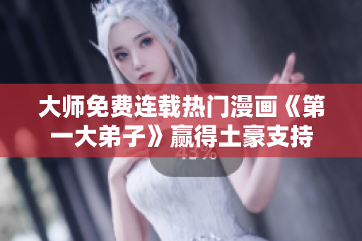 大师免费连载热门漫画《第一大弟子》赢得土豪支持