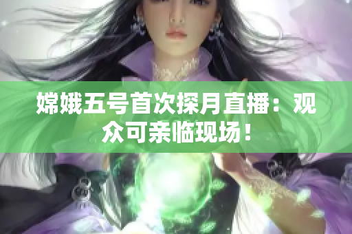 嫦娥五号首次探月直播：观众可亲临现场！
