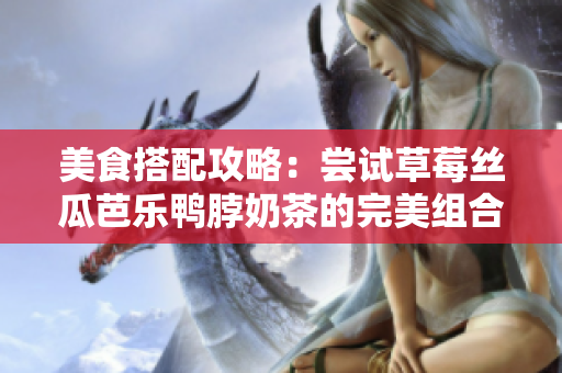 美食搭配攻略：尝试草莓丝瓜芭乐鸭脖奶茶的完美组合