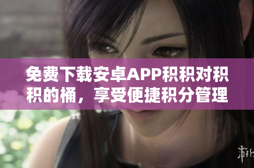 免费下载安卓APP积积对积积的桶，享受便捷积分管理