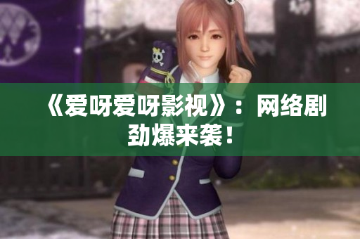 《爱呀爱呀影视》：网络剧劲爆来袭！