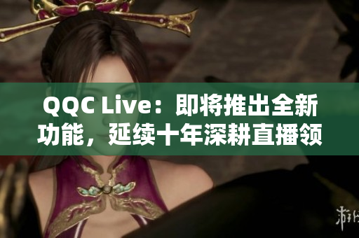 QQC Live：即将推出全新功能，延续十年深耕直播领域