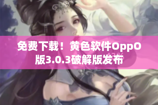 免费下载！黄色软件OppO版3.0.3破解版发布