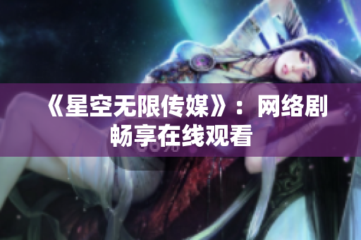 《星空无限传媒》：网络剧畅享在线观看