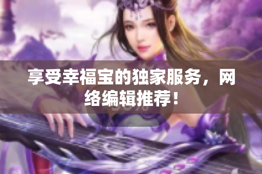 享受幸福宝的独家服务，网络编辑推荐！