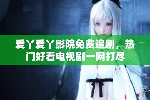 爱丫爱丫影院免费追剧，热门好看电视剧一网打尽