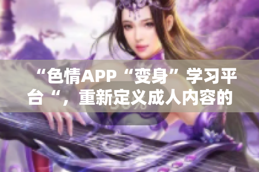 “色情APP“变身”学习平台“，重新定义成人内容的价值。
