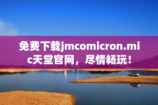 免费下载jmcomicron.mic天堂官网，尽情畅玩！