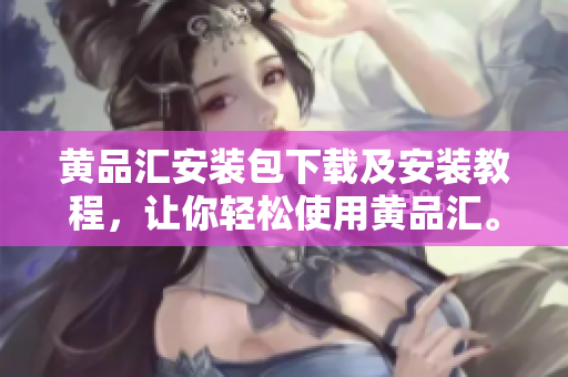 黄品汇安装包下载及安装教程，让你轻松使用黄品汇。