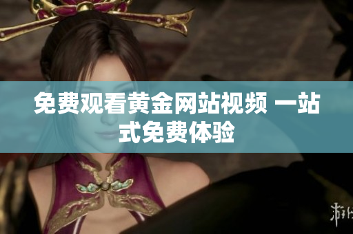 免费观看黄金网站视频 一站式免费体验