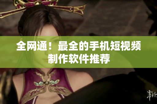 全网通！最全的手机短视频制作软件推荐