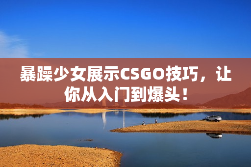暴躁少女展示CSGO技巧，让你从入门到爆头！