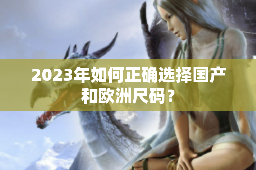 2023年如何正确选择国产和欧洲尺码？