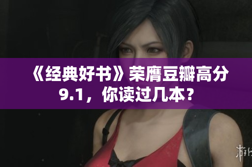 《经典好书》荣膺豆瓣高分9.1，你读过几本？