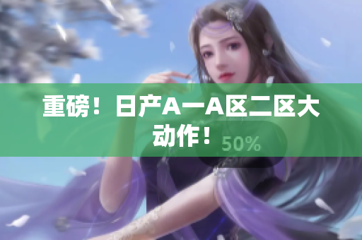重磅！日产A一A区二区大动作！