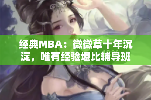 经典MBA：微微草十年沉淀，唯有经验堪比辅导班