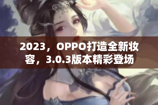 2023，OPPO打造全新妆容，3.0.3版本精彩登场