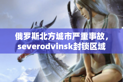俄罗斯北方城市严重事故，severodvinsk封锁区域