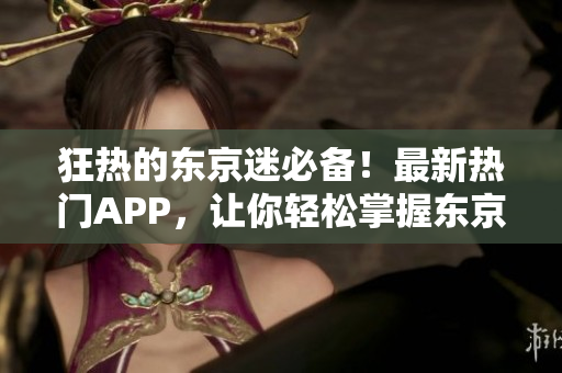 狂热的东京迷必备！最新热门APP，让你轻松掌握东京城！