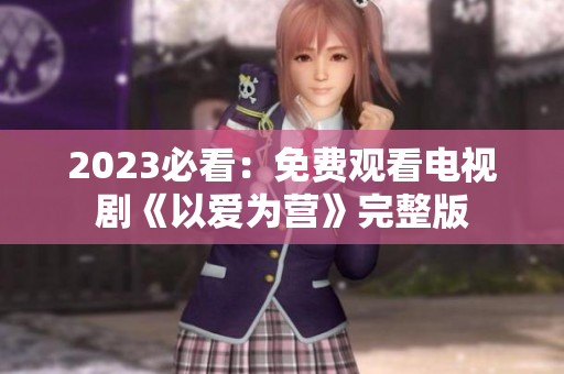 2023必看：免费观看电视剧《以爱为营》完整版