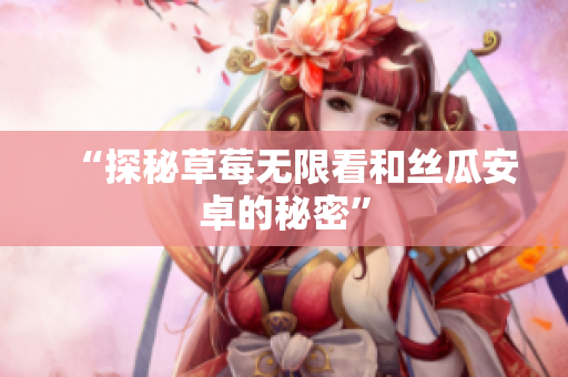 “探秘草莓无限看和丝瓜安卓的秘密”