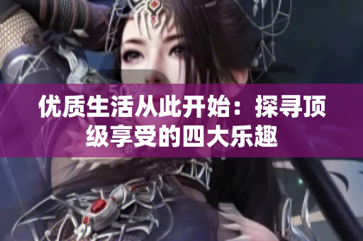 优质生活从此开始：探寻顶级享受的四大乐趣