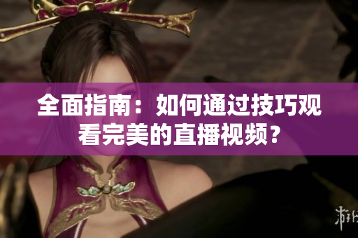 全面指南：如何通过技巧观看完美的直播视频？