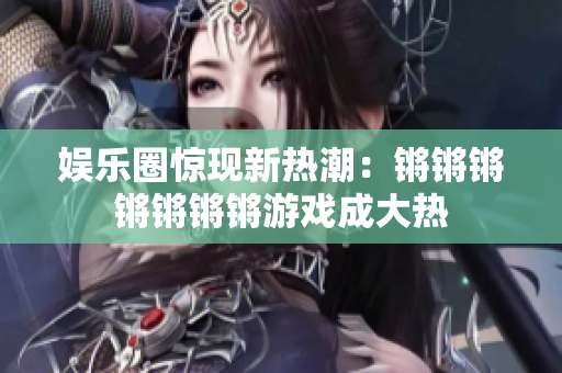娱乐圈惊现新热潮：锵锵锵锵锵锵锵游戏成大热