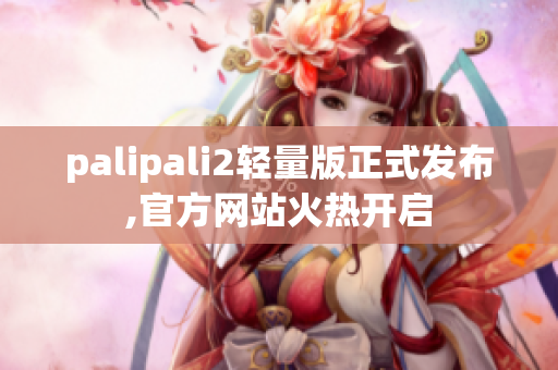 palipali2轻量版正式发布,官方网站火热开启
