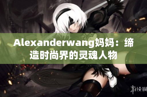 Alexanderwang妈妈：缔造时尚界的灵魂人物