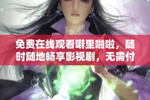 免费在线观看噼里啪啦，随时随地畅享影视剧，无需付费！