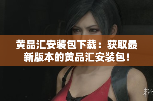 黄品汇安装包下载：获取最新版本的黄品汇安装包！