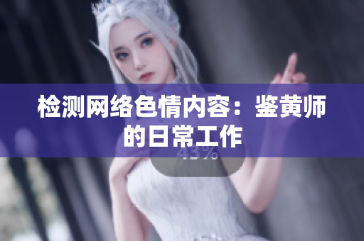 检测网络色情内容：鉴黄师的日常工作