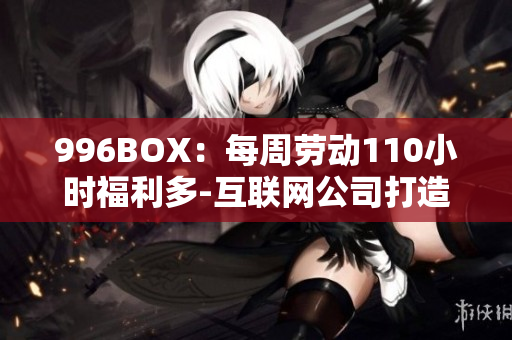 996BOX：每周劳动110小时福利多-互联网公司打造高效工作新常态