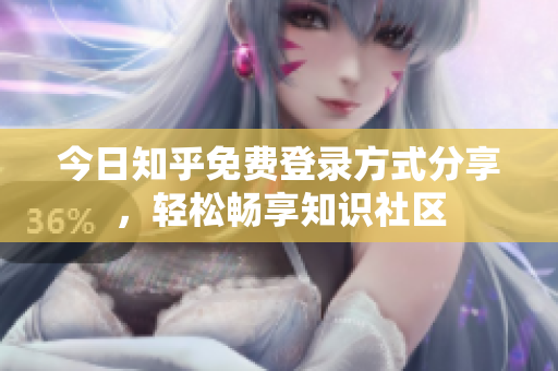 今日知乎免费登录方式分享，轻松畅享知识社区