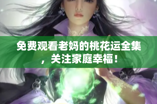 免费观看老妈的桃花运全集，关注家庭幸福！