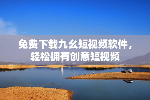 免费下载九幺短视频软件，轻松拥有创意短视频