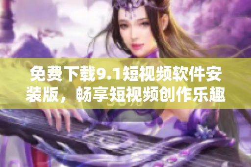 免费下载9.1短视频软件安装版，畅享短视频创作乐趣！