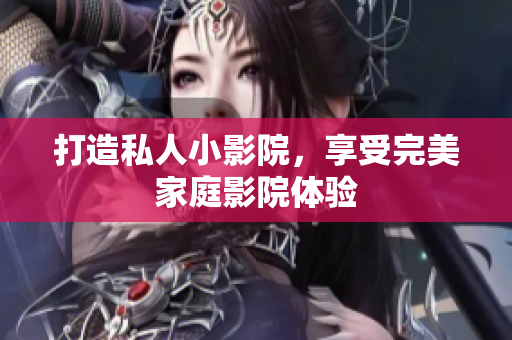 打造私人小影院，享受完美家庭影院体验