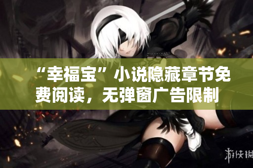 “幸福宝”小说隐藏章节免费阅读，无弹窗广告限制